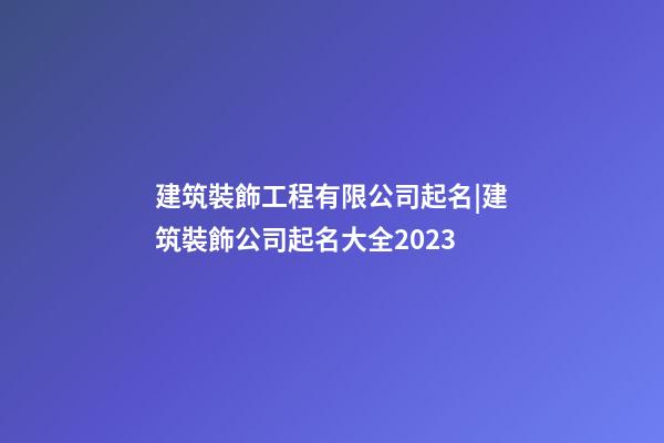 建筑裝飾工程有限公司起名|建筑裝飾公司起名大全2023-第1張-公司起名-玄機派